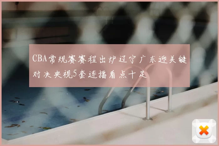 CBA常规赛赛程出炉辽宁广东迎关键对决央视5套连播看点十足