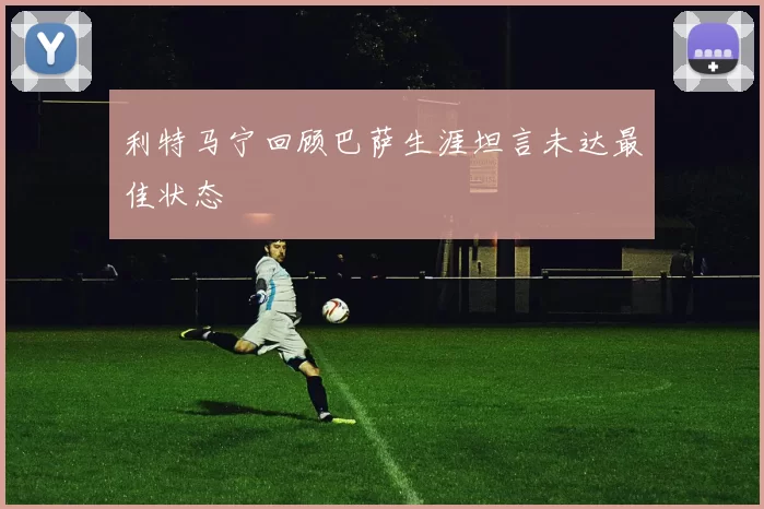 利特马宁回顾巴萨生涯坦言未达最佳状态